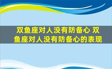 双鱼座对人没有防备心 双鱼座对人没有防备心的表现